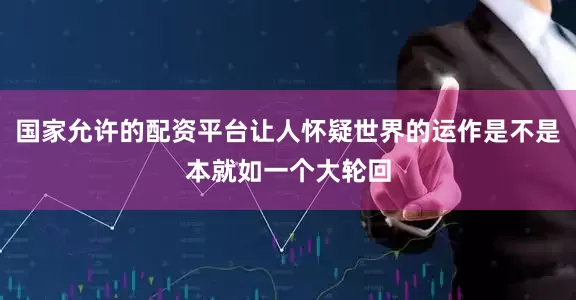 国家允许的配资平台让人怀疑世界的运作是不是本就如一个大轮回