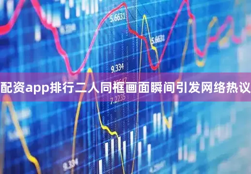 配资app排行二人同框画面瞬间引发网络热议