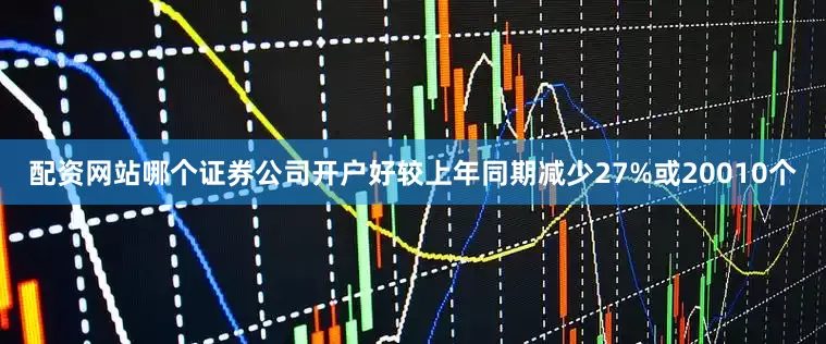 配资网站哪个证券公司开户好较上年同期减少27%或20010个