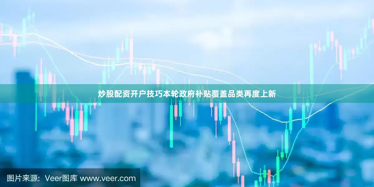 炒股配资开户技巧本轮政府补贴覆盖品类再度上新