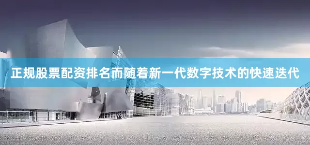 正规股票配资排名而随着新一代数字技术的快速迭代