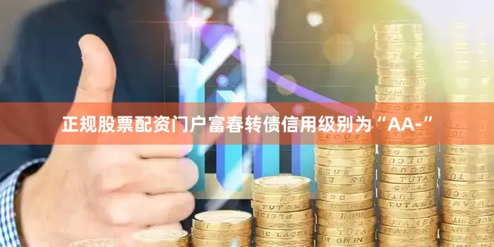 正规股票配资门户富春转债信用级别为“AA-”