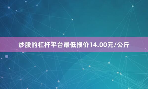 炒股的杠杆平台最低报价14.00元/公斤