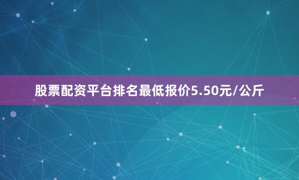 股票配资平台排名最低报价5.50元/公斤