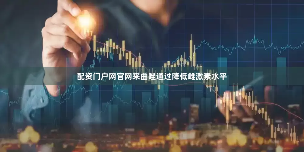 配资门户网官网来曲唑通过降低雌激素水平