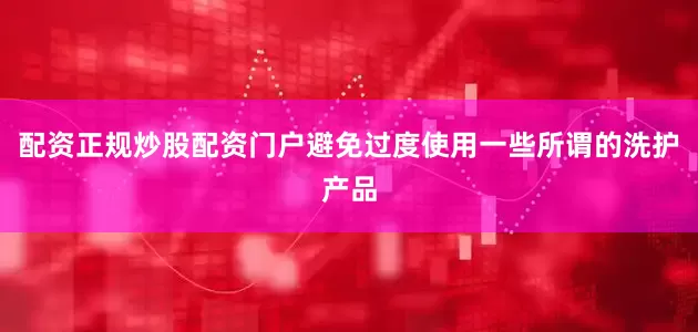 配资正规炒股配资门户避免过度使用一些所谓的洗护产品