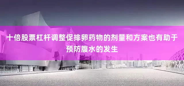 十倍股票杠杆调整促排卵药物的剂量和方案也有助于预防腹水的发生