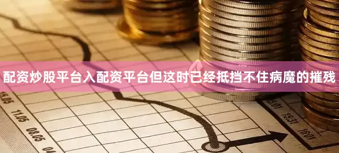 配资炒股平台入配资平台但这时已经抵挡不住病魔的摧残