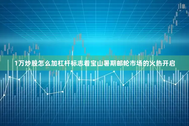 1万炒股怎么加杠杆标志着宝山暑期邮轮市场的火热开启