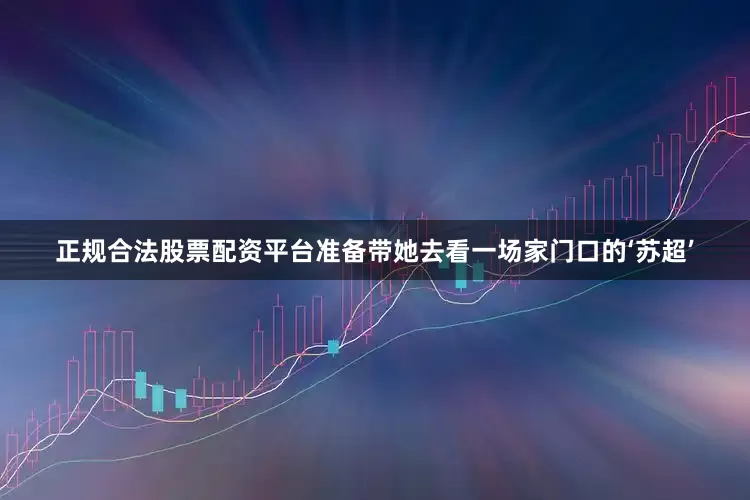正规合法股票配资平台准备带她去看一场家门口的‘苏超’