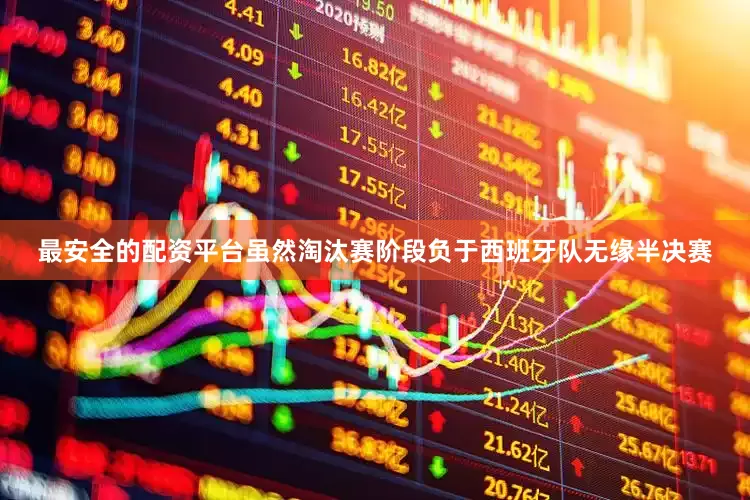 最安全的配资平台虽然淘汰赛阶段负于西班牙队无缘半决赛