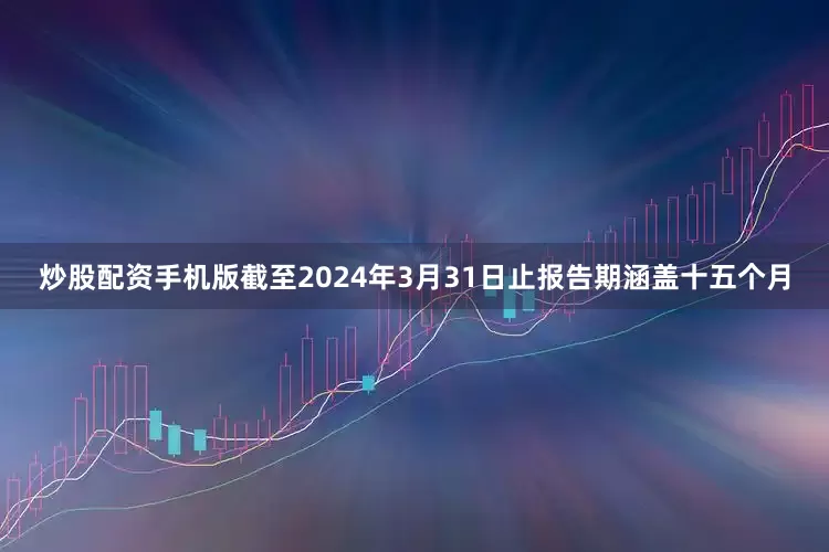 炒股配资手机版截至2024年3月31日止报告期涵盖十五个月