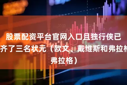 股票配资平台官网入口且独行侠已凑齐了三名状元（欧文、戴维斯和弗拉格）