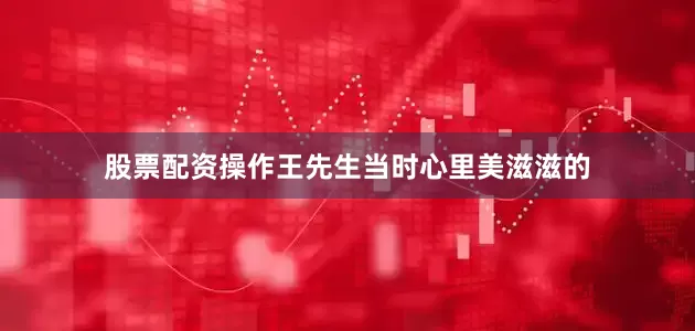 股票配资操作王先生当时心里美滋滋的