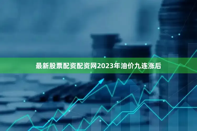 最新股票配资配资网2023年油价九连涨后