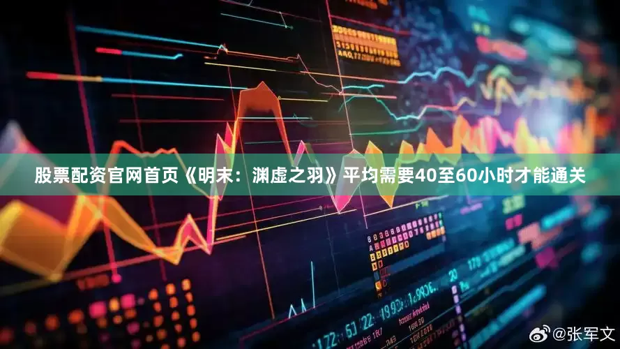 股票配资官网首页《明末：渊虚之羽》平均需要40至60小时才能通关