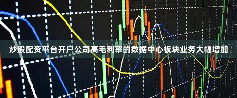 炒股配资平台开户公司高毛利率的数据中心板块业务大幅增加
