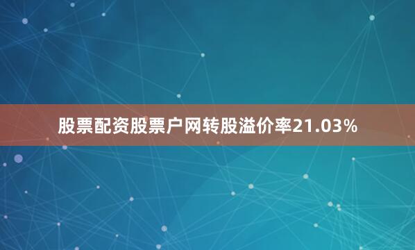股票配资股票户网转股溢价率21.03%