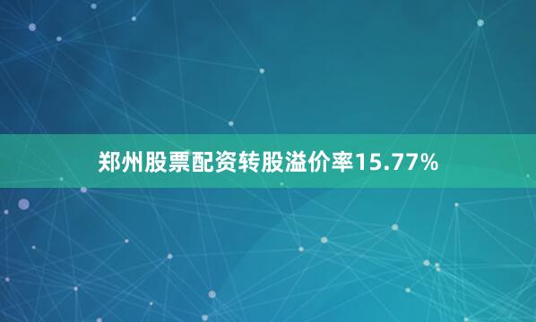 郑州股票配资转股溢价率15.77%